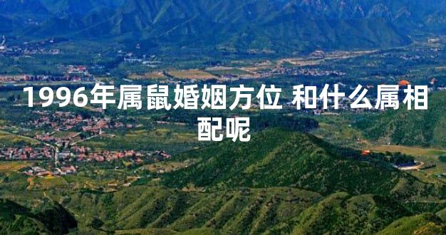 1996年属鼠婚姻方位 和什么属相配呢